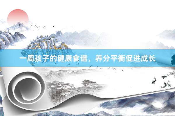 一周孩子的健康食谱，养分平衡促进成长