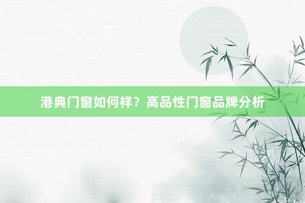 港典门窗如何样？高品性门窗品牌分析